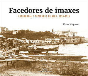 FACEDORES DE IMAXES. FOTOGRAFA E SOCIEDADE EN VIGO. 1870-1915